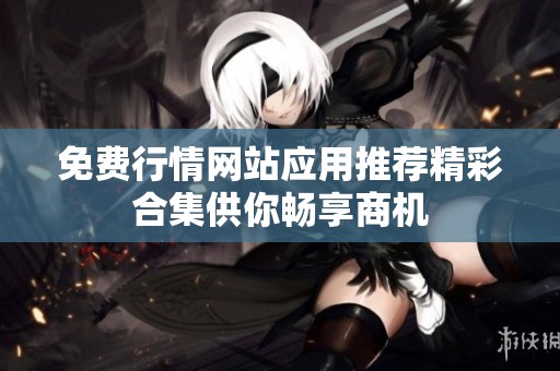 免费行情网站应用推荐精彩合集供你畅享商机