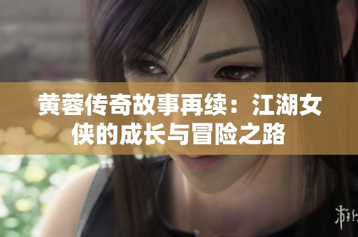 黄蓉传奇故事再续：江湖女侠的成长与冒险之路