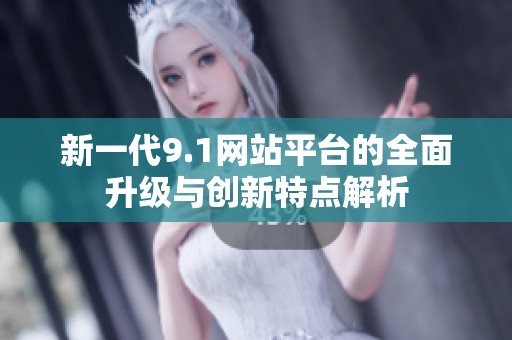 新一代9.1网站平台的全面升级与创新特点解析
