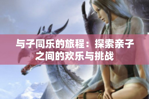与子同乐的旅程：探索亲子之间的欢乐与挑战