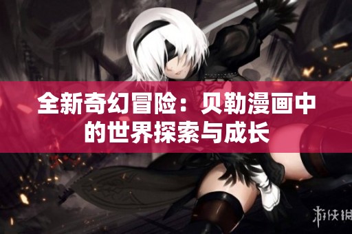 全新奇幻冒险：贝勒漫画中的世界探索与成长