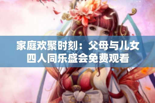 家庭欢聚时刻：父母与儿女四人同乐盛会免费观看