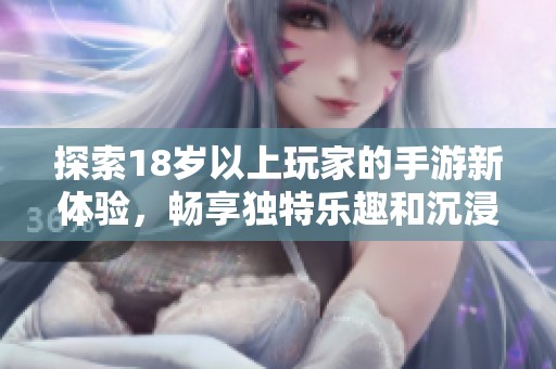 探索18岁以上玩家的手游新体验，畅享独特乐趣和沉浸式世界