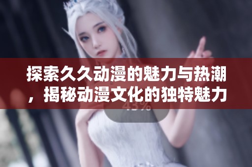 探索久久动漫的魅力与热潮，揭秘动漫文化的独特魅力