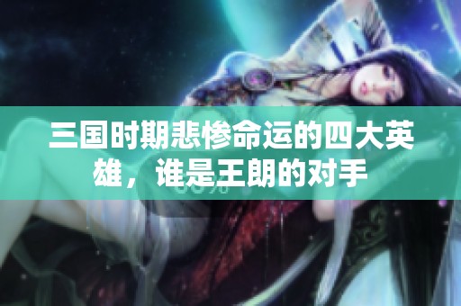 三国时期悲惨命运的四大英雄，谁是王朗的对手