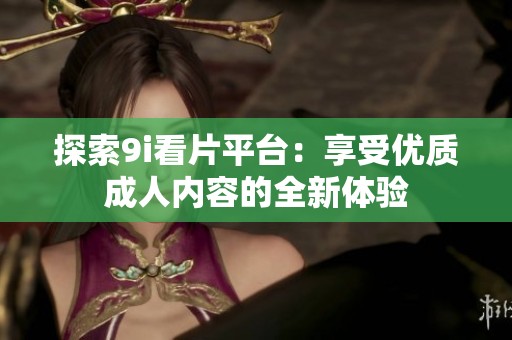 探索9i看片平台：享受优质成人内容的全新体验
