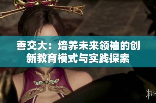 善交大：培养未来领袖的创新教育模式与实践探索