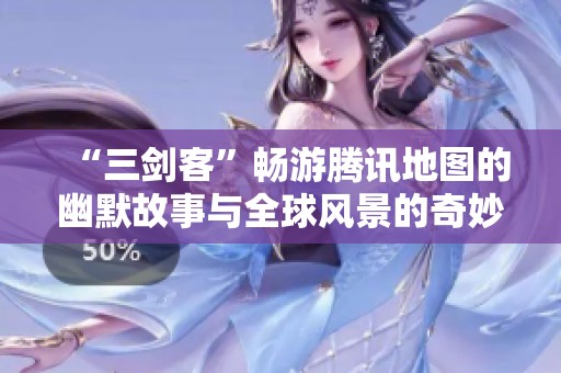 “三剑客”畅游腾讯地图的幽默故事与全球风景的奇妙反转
