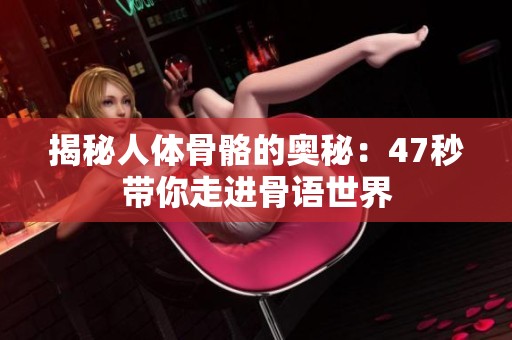 揭秘人体骨骼的奥秘：47秒带你走进骨语世界