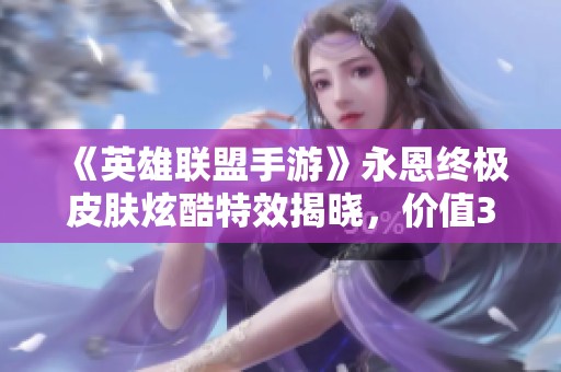 《英雄联盟手游》永恩终极皮肤炫酷特效揭晓，价值3000元引发热议