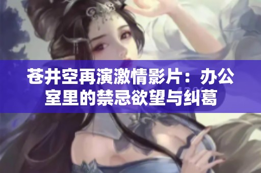 苍井空再演激情影片：办公室里的禁忌欲望与纠葛
