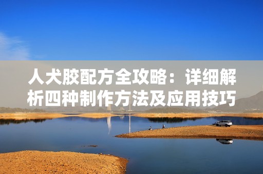 人犬胶配方全攻略：详细解析四种制作方法及应用技巧