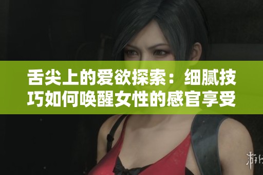 舌尖上的爱欲探索：细腻技巧如何唤醒女性的感官享受