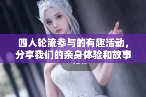 四人轮流参与的有趣活动，分享我们的亲身体验和故事
