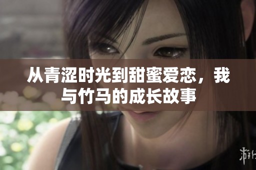 从青涩时光到甜蜜爱恋，我与竹马的成长故事