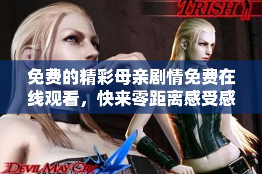 免费的精彩母亲剧情免费在线观看，快来零距离感受感动与温暖