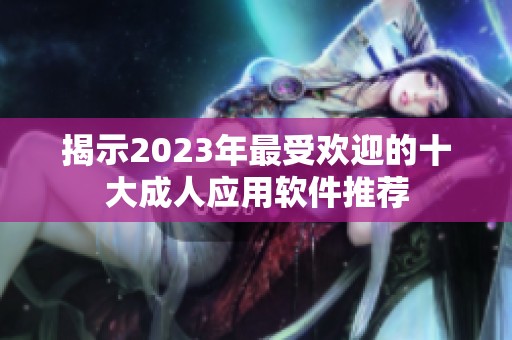 揭示2023年最受欢迎的十大成人应用软件推荐