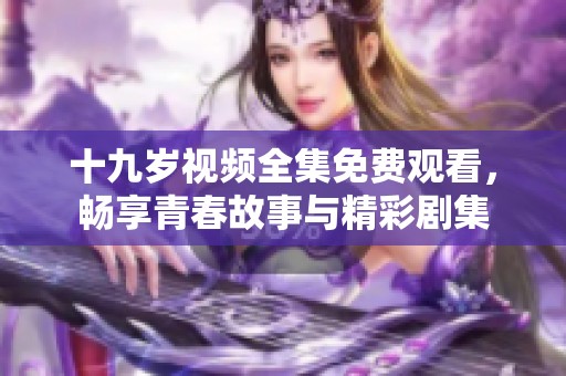 十九岁视频全集免费观看，畅享青春故事与精彩剧集