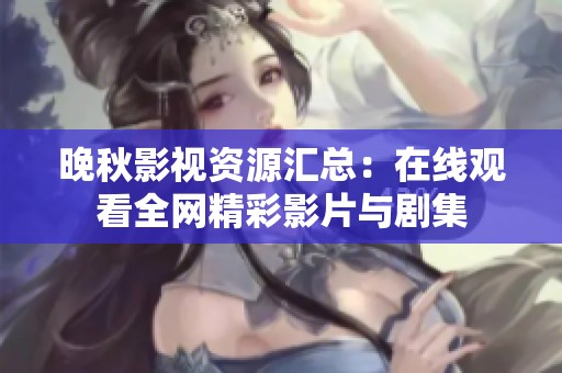 晚秋影视资源汇总：在线观看全网精彩影片与剧集