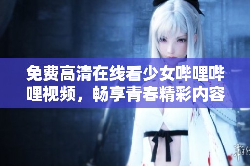 免费高清在线看少女哔哩哔哩视频，畅享青春精彩内容