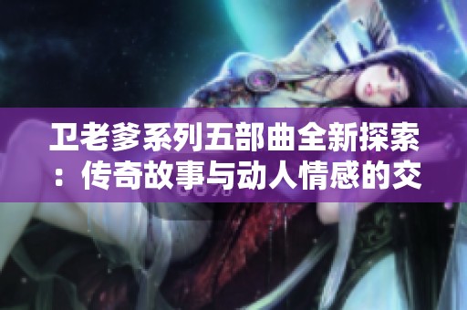 卫老爹系列五部曲全新探索：传奇故事与动人情感的交织