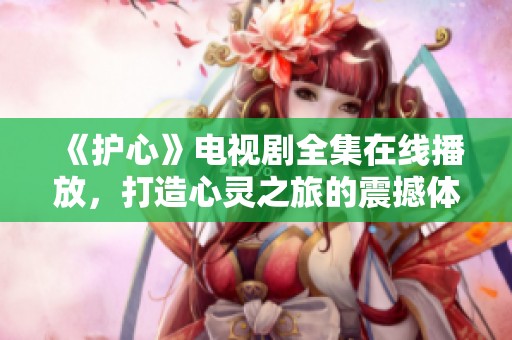 《护心》电视剧全集在线播放，打造心灵之旅的震撼体验