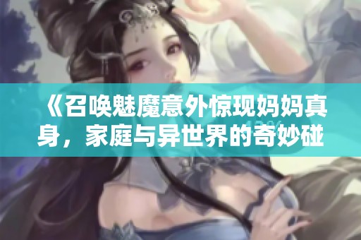 《召唤魅魔意外惊现妈妈真身，家庭与异世界的奇妙碰撞》