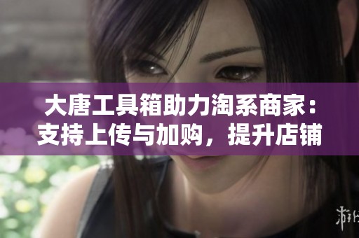 大唐工具箱助力淘系商家：支持上传与加购，提升店铺业绩的必备利器