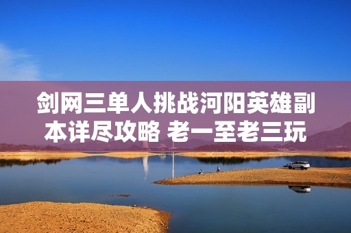 剑网三单人挑战河阳英雄副本详尽攻略 老一至老三玩法解析