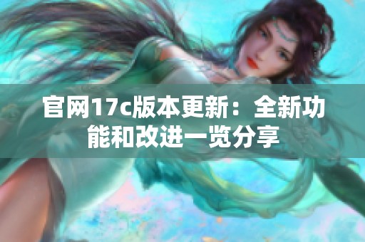 官网17c版本更新：全新功能和改进一览分享