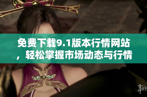 免费下载9.1版本行情网站，轻松掌握市场动态与行情信息
