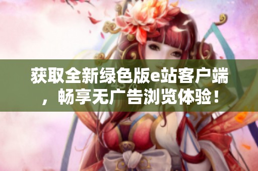 获取全新绿色版e站客户端，畅享无广告浏览体验！