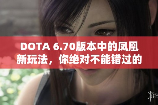 DOTA 6.70版本中的凤凰新玩法，你绝对不能错过的技巧与策略