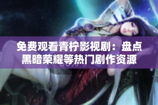 免费观看青柠影视剧：盘点黑暗荣耀等热门剧作资源