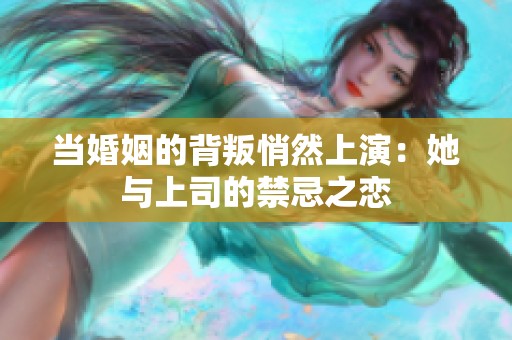 当婚姻的背叛悄然上演：她与上司的禁忌之恋