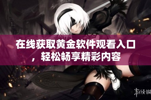 在线获取黄金软件观看入口，轻松畅享精彩内容