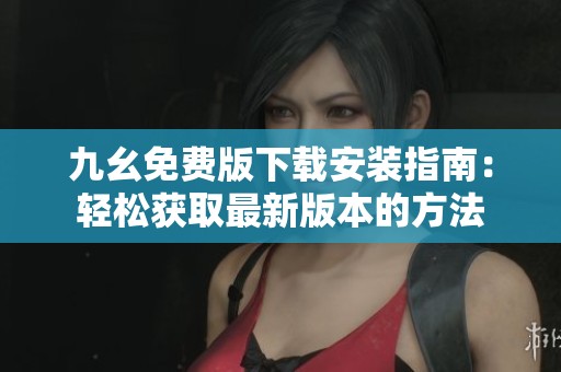 九幺免费版下载安装指南：轻松获取最新版本的方法