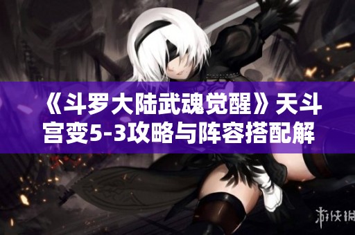 《斗罗大陆武魂觉醒》天斗宫变5-3攻略与阵容搭配解析