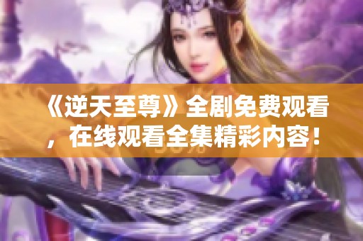 《逆天至尊》全剧免费观看，在线观看全集精彩内容！