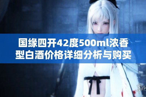 国缘四开42度500ml浓香型白酒价格详细分析与购买推荐
