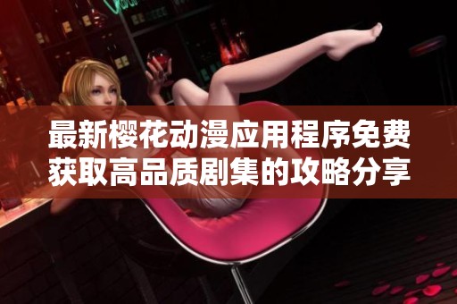 最新樱花动漫应用程序免费获取高品质剧集的攻略分享