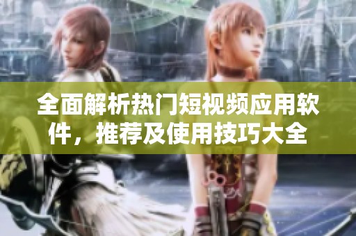 全面解析热门短视频应用软件，推荐及使用技巧大全