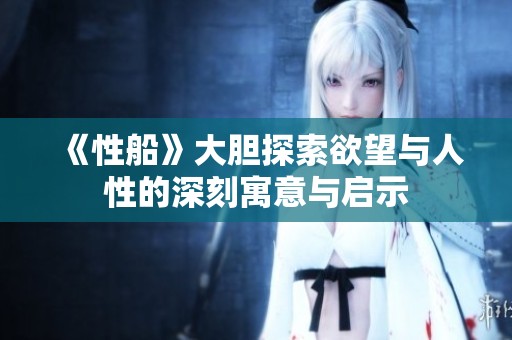 《性船》大胆探索欲望与人性的深刻寓意与启示