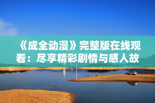 《成全动漫》完整版在线观看：尽享精彩剧情与感人故事
