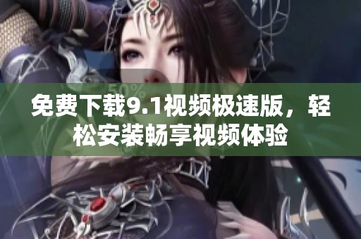免费下载9.1视频极速版，轻松安装畅享视频体验