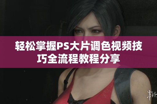 轻松掌握PS大片调色视频技巧全流程教程分享