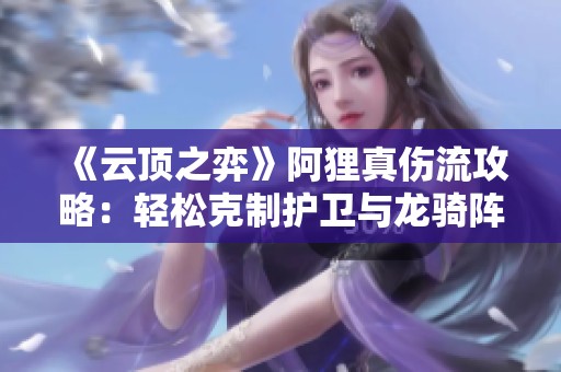 《云顶之弈》阿狸真伤流攻略：轻松克制护卫与龙骑阵容