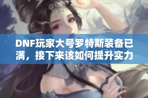 DNF玩家大号罗特斯装备已满，接下来该如何提升实力？
