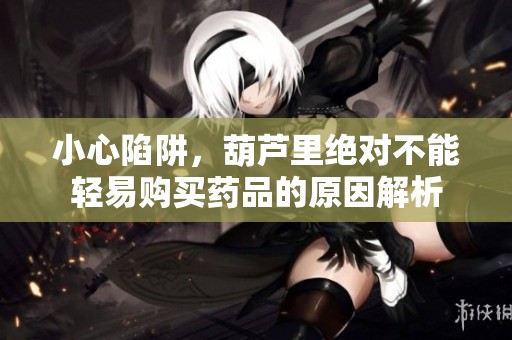 小心陷阱，葫芦里绝对不能轻易购买药品的原因解析