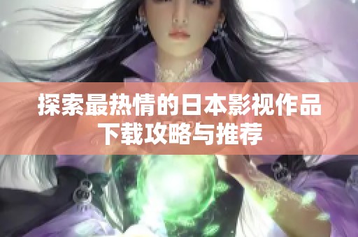 探索最热情的日本影视作品下载攻略与推荐
